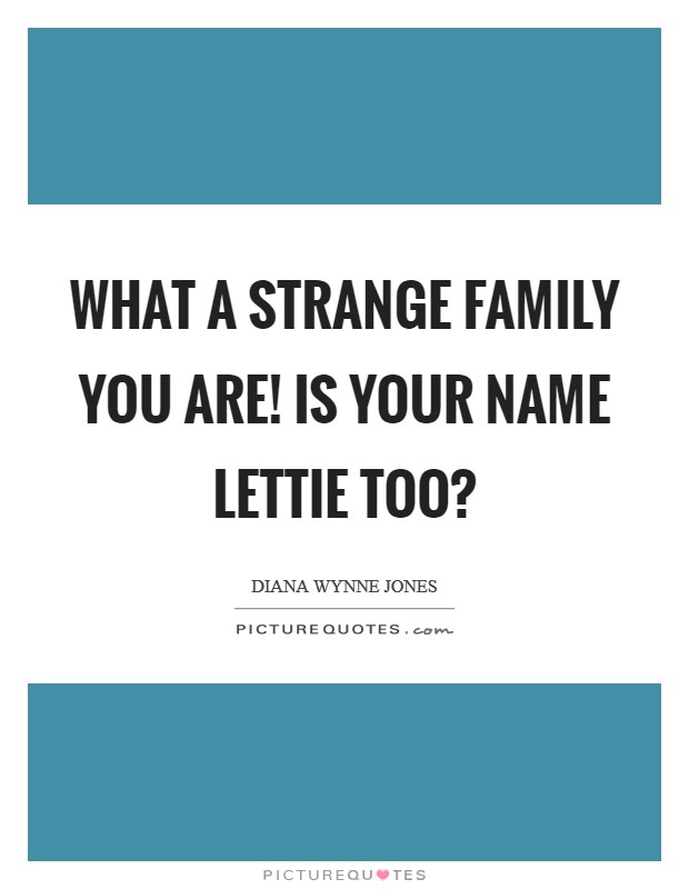 What a strange family you are! Is your name Lettie too? Picture Quote #1