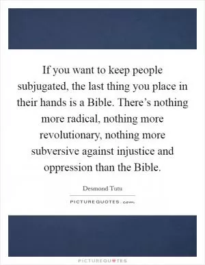 If you want to keep people subjugated, the last thing you place in their hands is a Bible. There’s nothing more radical, nothing more revolutionary, nothing more subversive against injustice and oppression than the Bible Picture Quote #1