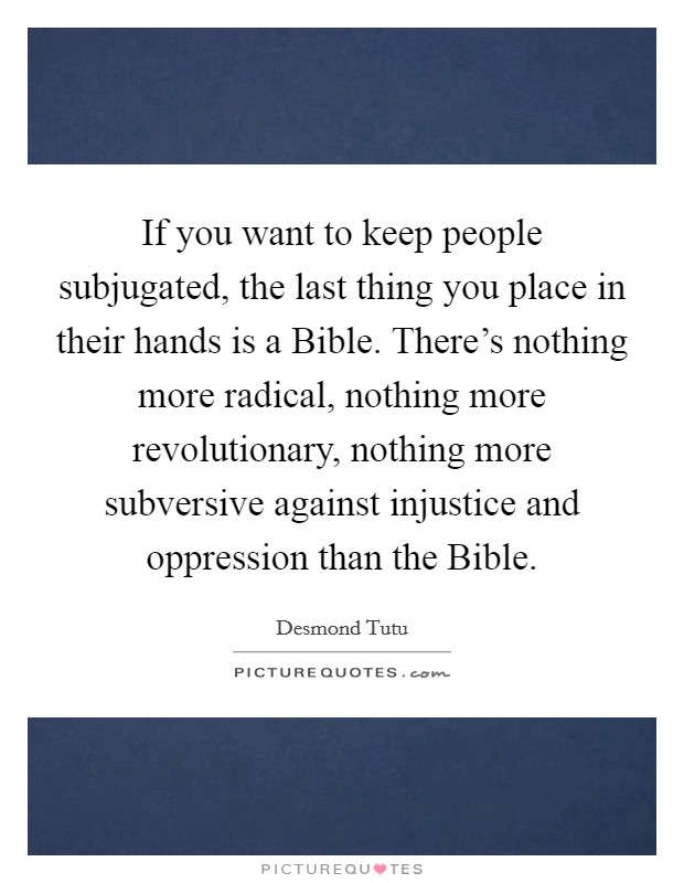 If you want to keep people subjugated, the last thing you place in their hands is a Bible. There's nothing more radical, nothing more revolutionary, nothing more subversive against injustice and oppression than the Bible Picture Quote #1