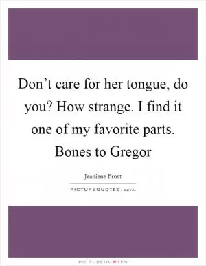 Don’t care for her tongue, do you? How strange. I find it one of my favorite parts. Bones to Gregor Picture Quote #1