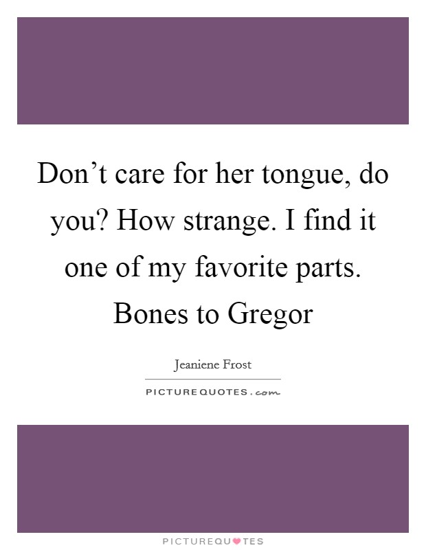 Don't care for her tongue, do you? How strange. I find it one of my favorite parts. Bones to Gregor Picture Quote #1