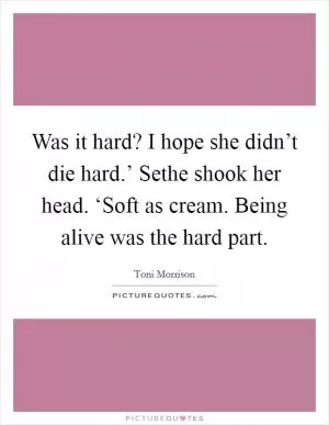 Was it hard? I hope she didn’t die hard.’ Sethe shook her head. ‘Soft as cream. Being alive was the hard part Picture Quote #1
