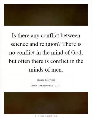 Is there any conflict between science and religion? There is no conflict in the mind of God, but often there is conflict in the minds of men Picture Quote #1