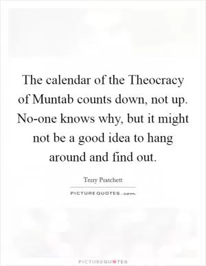 The calendar of the Theocracy of Muntab counts down, not up. No-one knows why, but it might not be a good idea to hang around and find out Picture Quote #1