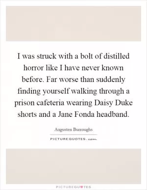 I was struck with a bolt of distilled horror like I have never known before. Far worse than suddenly finding yourself walking through a prison cafeteria wearing Daisy Duke shorts and a Jane Fonda headband Picture Quote #1