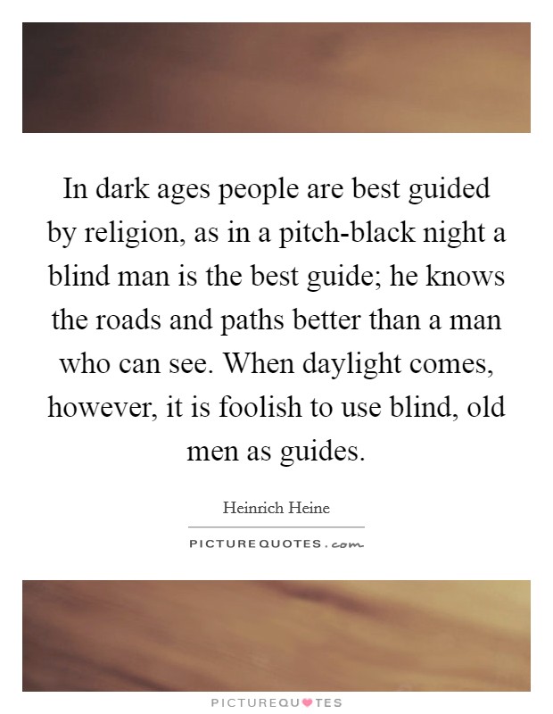 In dark ages people are best guided by religion, as in a pitch-black night a blind man is the best guide; he knows the roads and paths better than a man who can see. When daylight comes, however, it is foolish to use blind, old men as guides Picture Quote #1
