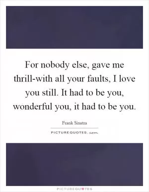 For nobody else, gave me thrill-with all your faults, I love you still. It had to be you, wonderful you, it had to be you Picture Quote #1