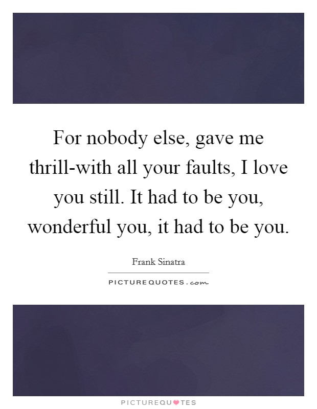 For nobody else, gave me thrill-with all your faults, I love you still. It had to be you, wonderful you, it had to be you Picture Quote #1