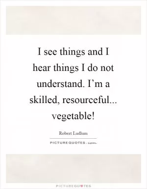 I see things and I hear things I do not understand. I’m a skilled, resourceful... vegetable! Picture Quote #1
