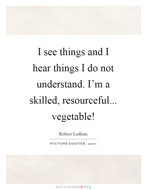 I see things and I hear things I do not understand. I'm a skilled, resourceful... vegetable! Picture Quote #1