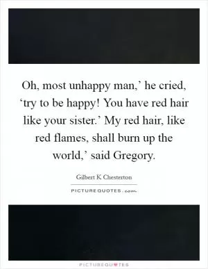 Oh, most unhappy man,’ he cried, ‘try to be happy! You have red hair like your sister.’ My red hair, like red flames, shall burn up the world,’ said Gregory Picture Quote #1