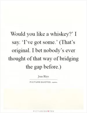 Would you like a whiskey?’ I say. ‘I’ve got some.’ (That’s original. I bet nobody’s ever thought of that way of bridging the gap before.) Picture Quote #1