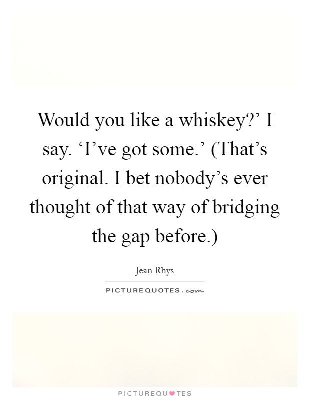 Would you like a whiskey?' I say. ‘I've got some.' (That's original. I bet nobody's ever thought of that way of bridging the gap before.) Picture Quote #1