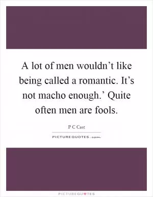 A lot of men wouldn’t like being called a romantic. It’s not macho enough.’ Quite often men are fools Picture Quote #1