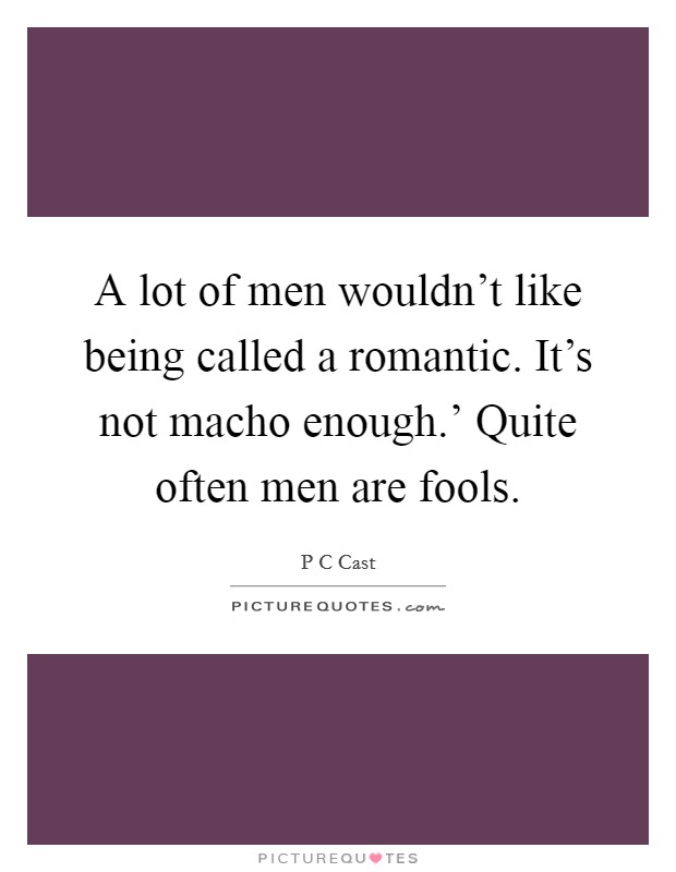 A lot of men wouldn't like being called a romantic. It's not macho enough.' Quite often men are fools Picture Quote #1