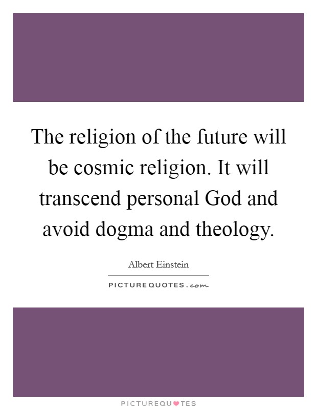 The religion of the future will be cosmic religion. It will transcend personal God and avoid dogma and theology Picture Quote #1