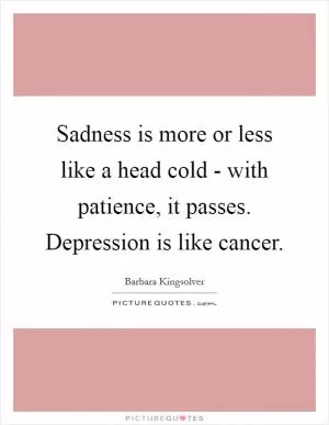Sadness is more or less like a head cold - with patience, it passes. Depression is like cancer Picture Quote #1
