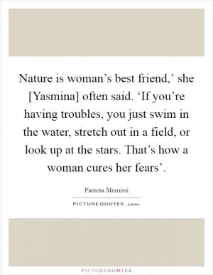 Nature is woman’s best friend,’ she [Yasmina] often said. ‘If you’re having troubles, you just swim in the water, stretch out in a field, or look up at the stars. That’s how a woman cures her fears’ Picture Quote #1