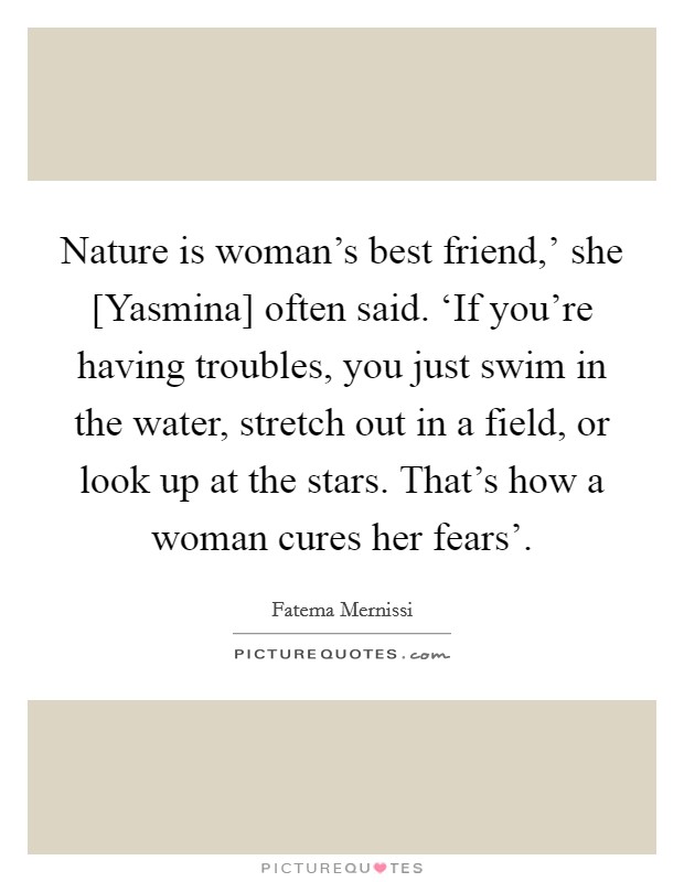 Nature is woman's best friend,' she [Yasmina] often said. ‘If you're having troubles, you just swim in the water, stretch out in a field, or look up at the stars. That's how a woman cures her fears' Picture Quote #1