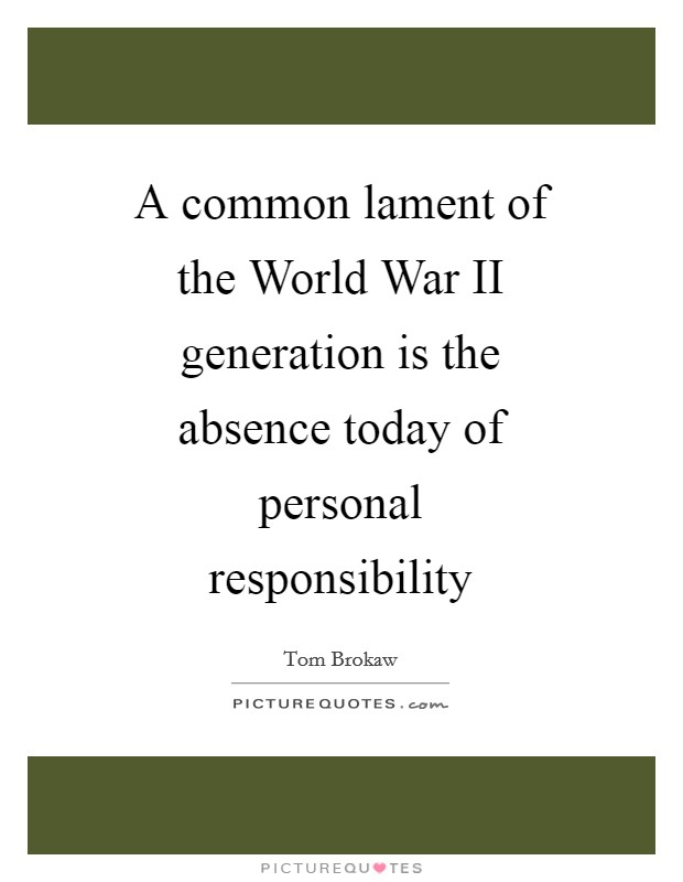 A common lament of the World War II generation is the absence today of personal responsibility Picture Quote #1