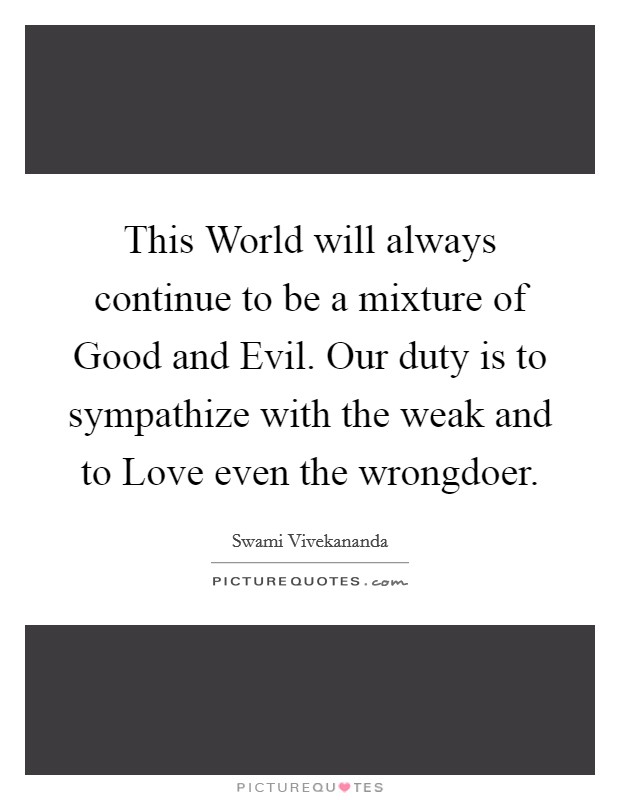 This World will always continue to be a mixture of Good and Evil. Our duty is to sympathize with the weak and to Love even the wrongdoer Picture Quote #1