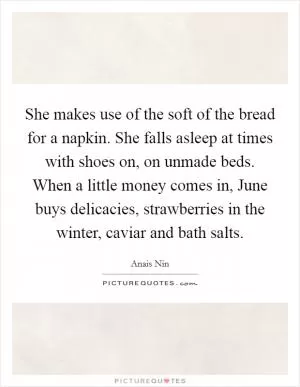 She makes use of the soft of the bread for a napkin. She falls asleep at times with shoes on, on unmade beds. When a little money comes in, June buys delicacies, strawberries in the winter, caviar and bath salts Picture Quote #1