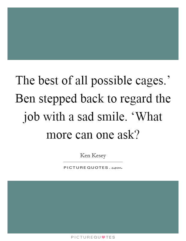 The best of all possible cages.' Ben stepped back to regard the job with a sad smile. ‘What more can one ask? Picture Quote #1