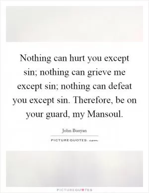 Nothing can hurt you except sin; nothing can grieve me except sin; nothing can defeat you except sin. Therefore, be on your guard, my Mansoul Picture Quote #1