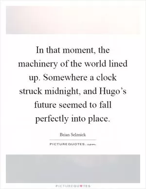 In that moment, the machinery of the world lined up. Somewhere a clock struck midnight, and Hugo’s future seemed to fall perfectly into place Picture Quote #1