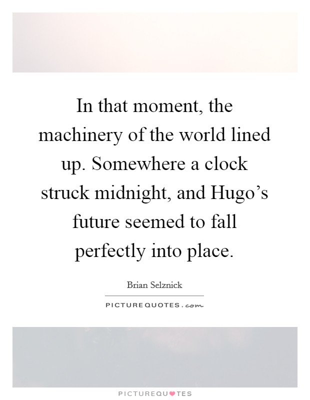 In that moment, the machinery of the world lined up. Somewhere a clock struck midnight, and Hugo's future seemed to fall perfectly into place Picture Quote #1