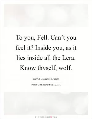 To you, Fell. Can’t you feel it? Inside you, as it lies inside all the Lera. Know thyself, wolf Picture Quote #1