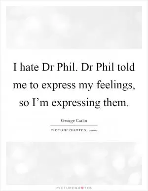I hate Dr Phil. Dr Phil told me to express my feelings, so I’m expressing them Picture Quote #1