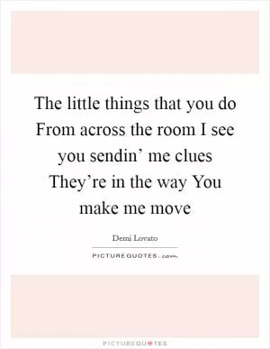 The little things that you do From across the room I see you sendin’ me clues They’re in the way You make me move Picture Quote #1