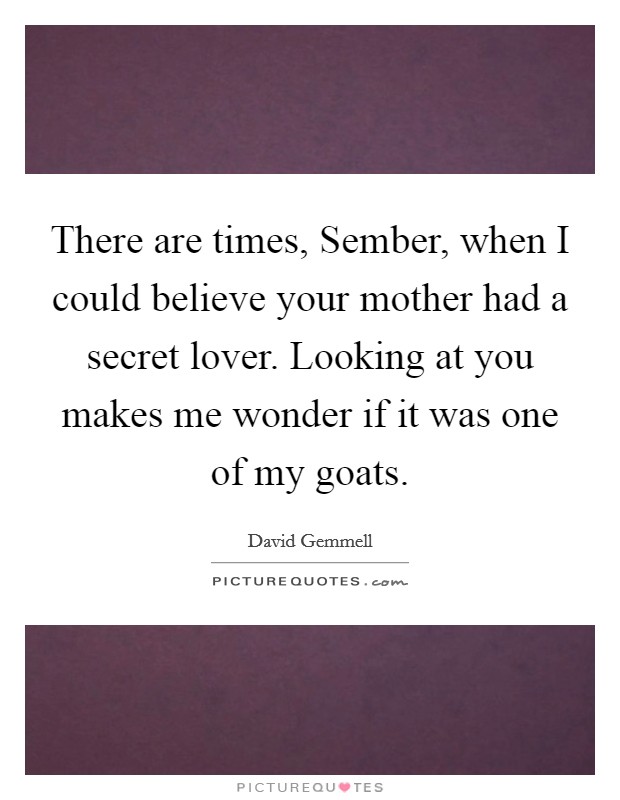 There are times, Sember, when I could believe your mother had a secret lover. Looking at you makes me wonder if it was one of my goats Picture Quote #1