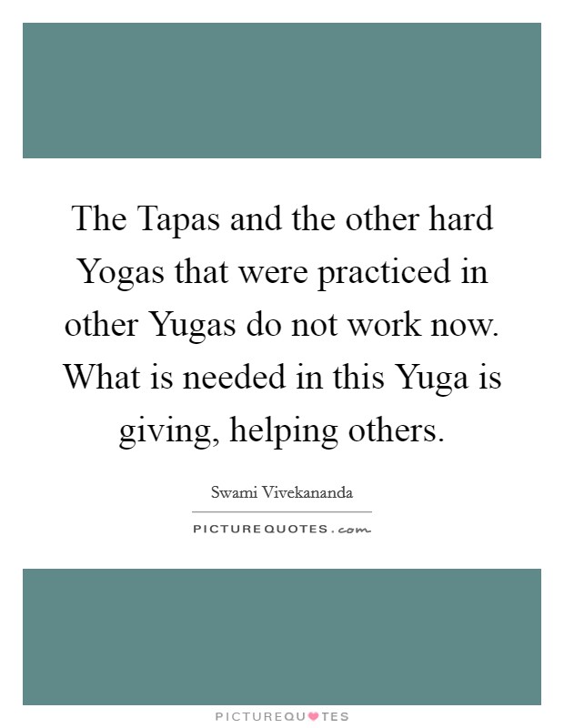 The Tapas and the other hard Yogas that were practiced in other Yugas do not work now. What is needed in this Yuga is giving, helping others Picture Quote #1