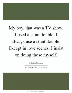 My boy, that was a TV show. I used a stunt double. I always use a stunt double. Except in love scenes. I insist on doing those myself Picture Quote #1