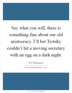Say what you will, there is something fine about our old aristocracy. I’ll bet Trotsky couldn’t hit a moving secretary with an egg on a dark night Picture Quote #1