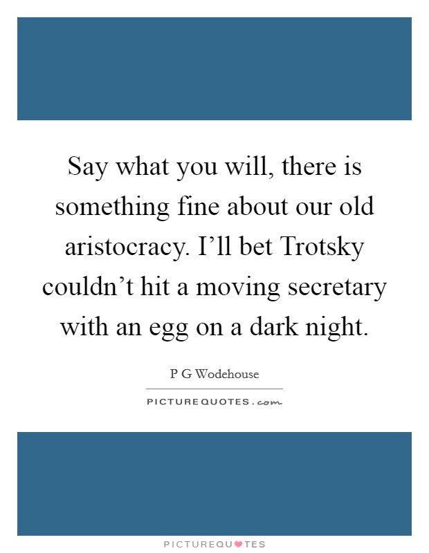 Say what you will, there is something fine about our old aristocracy. I'll bet Trotsky couldn't hit a moving secretary with an egg on a dark night Picture Quote #1