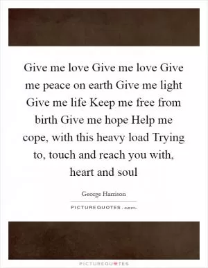 Give me love Give me love Give me peace on earth Give me light Give me life Keep me free from birth Give me hope Help me cope, with this heavy load Trying to, touch and reach you with, heart and soul Picture Quote #1