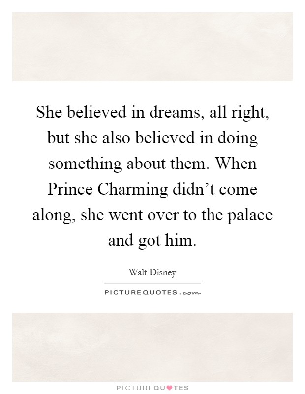 She believed in dreams, all right, but she also believed in doing something about them. When Prince Charming didn’t come along, she went over to the palace and got him Picture Quote #1