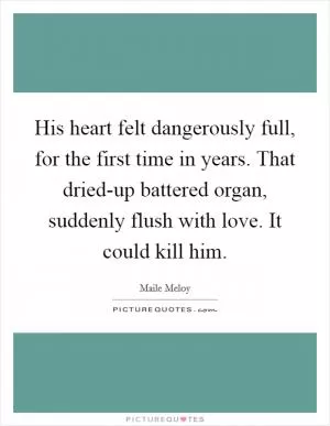 His heart felt dangerously full, for the first time in years. That dried-up battered organ, suddenly flush with love. It could kill him Picture Quote #1