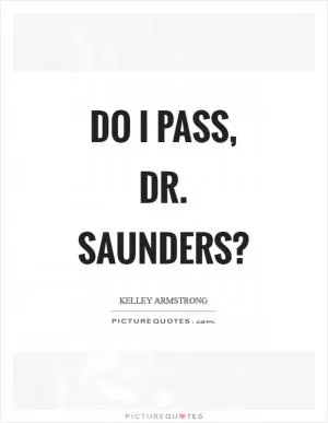 Do I pass, Dr. Saunders? Picture Quote #1