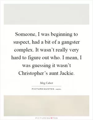 Someone, I was beginning to suspect, had a bit of a gangster complex. It wasn’t really very hard to figure out who. I mean, I was guessing it wasn’t Christopher’s aunt Jackie Picture Quote #1