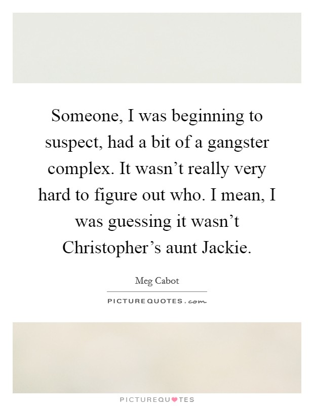 Someone, I was beginning to suspect, had a bit of a gangster complex. It wasn't really very hard to figure out who. I mean, I was guessing it wasn't Christopher's aunt Jackie Picture Quote #1