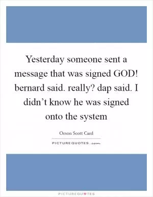 Yesterday someone sent a message that was signed GOD! bernard said. really? dap said. I didn’t know he was signed onto the system Picture Quote #1
