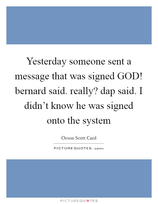 Yesterday someone sent a message that was signed GOD! bernard said. really? dap said. I didn't know he was signed onto the system Picture Quote #1