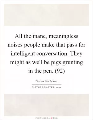 All the inane, meaningless noises people make that pass for intelligent conversation. They might as well be pigs grunting in the pen. (92) Picture Quote #1