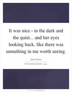 It was nice - in the dark and the quiet... and her eyes looking back, like there was something in me worth seeing Picture Quote #1