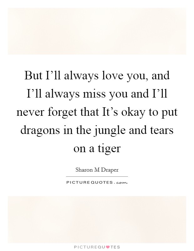 But I'll always love you, and I'll always miss you and I'll never forget that It's okay to put dragons in the jungle and tears on a tiger Picture Quote #1