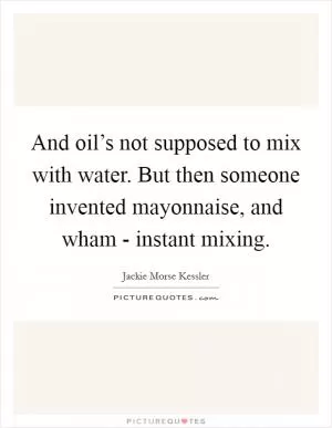 And oil’s not supposed to mix with water. But then someone invented mayonnaise, and wham - instant mixing Picture Quote #1